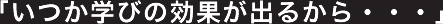 「いつか学びの効果が出るから・・・」