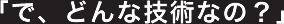 「で、どんな技術なの？」