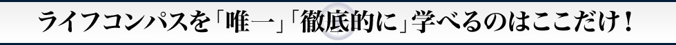 ライフコンパスを「唯一」「徹底的に」学べるのはここだけ！