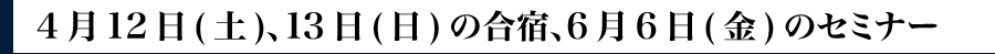 ・4月12日(土)、13日(日)の合宿、6月6日(金)のセミナー