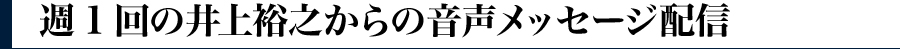 ・週1回の井上裕之からの音声メッセージ配信